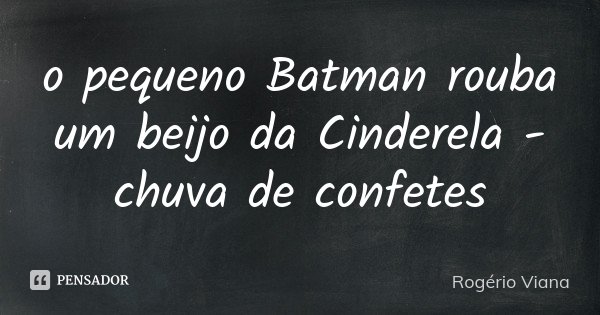 o pequeno Batman rouba um beijo da Cinderela - chuva de confetes... Frase de Rogério Viana.