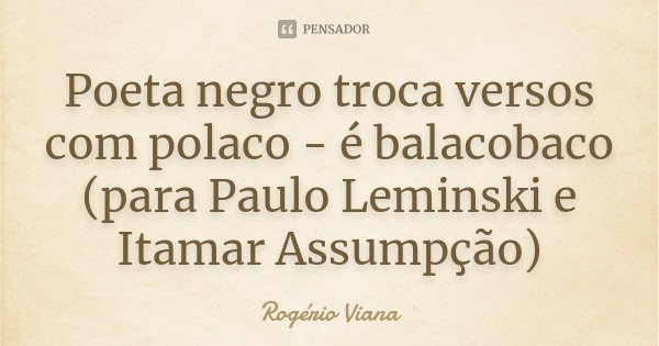 Poeta negro troca versos com polaco - é balacobaco (para Paulo Leminski e Itamar Assumpção)... Frase de Rogério Viana.