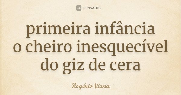 primeira infância o cheiro inesquecível do giz de cera... Frase de Rogério Viana.