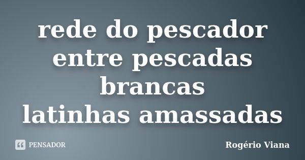 rede do pescador entre pescadas brancas latinhas amassadas... Frase de Rogério Viana.