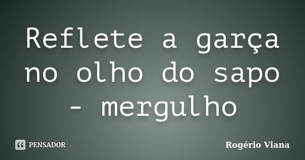 Reflete a garça no olho do sapo - mergulho... Frase de Rogério Viana.