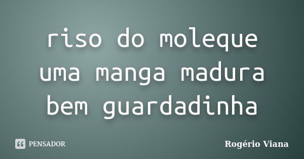 riso do moleque uma manga madura bem guardadinha... Frase de Rogério Viana.