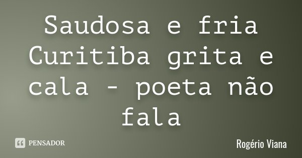 Saudosa e fria Curitiba grita e cala - poeta não fala... Frase de Rogério Viana.