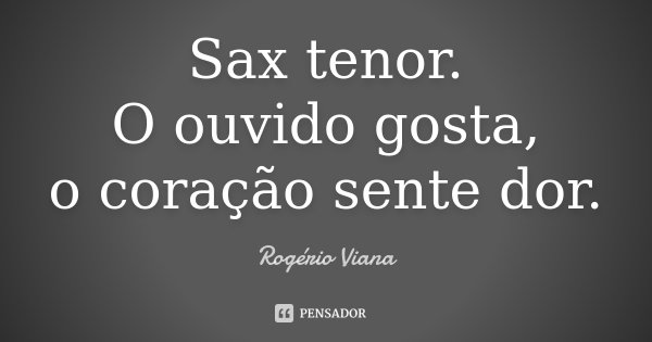 Sax tenor.
O ouvido gosta,
o coração sente dor.... Frase de Rogério Viana.
