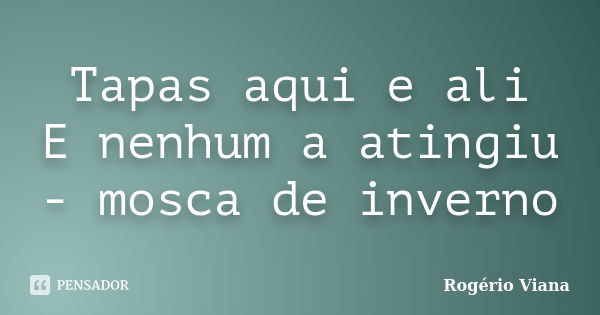 Tapas aqui e ali E nenhum a atingiu - mosca de inverno... Frase de Rogério Viana.