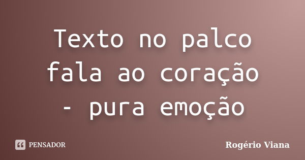 Texto no palco fala ao coração - pura emoção... Frase de Rogério Viana.