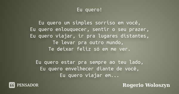 Eu quero! Eu quero um simples sorriso em você, Eu quero enlouquecer, sentir o seu prazer, Eu quero viajar, ir pra lugares distantes, Te levar pra outro mundo, T... Frase de Rogerio Woloszyn.