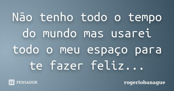 Não tenho todo o tempo do mundo mas usarei todo o meu espaço para te fazer feliz...... Frase de rogeriobanague.