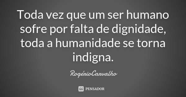 Toda vez que um ser humano sofre por falta de dignidade, toda a humanidade se torna indigna.... Frase de RogérioCarvalho.