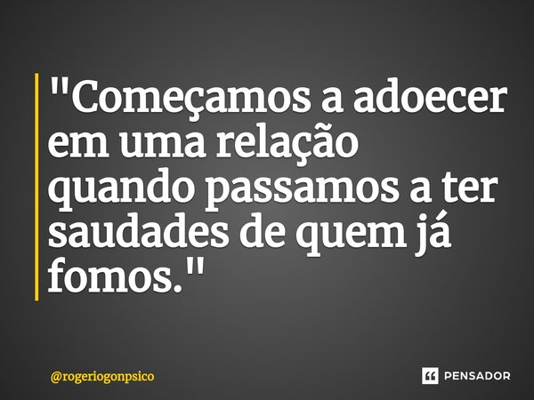 ⁠"Começamos a adoecer em uma relação quando passamos a ter saudades de quem já fomos."... Frase de rogeriogonpsico.