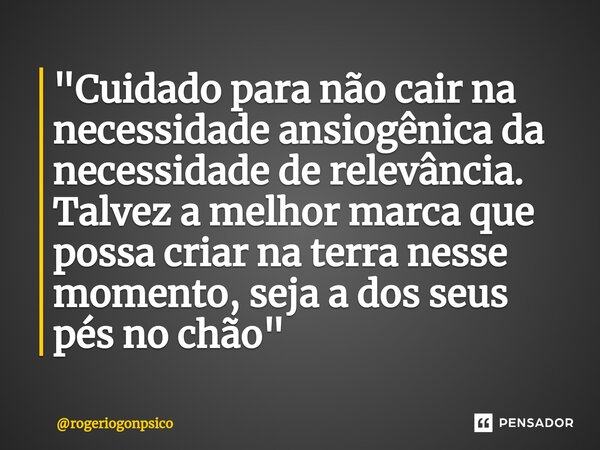 ⁠"Cuidado para não cair na necessidade ansiogênica da necessidade de relevância. Talvez a melhor marca que possa criar na terra nesse momento, seja a dos s... Frase de rogeriogonpsico.