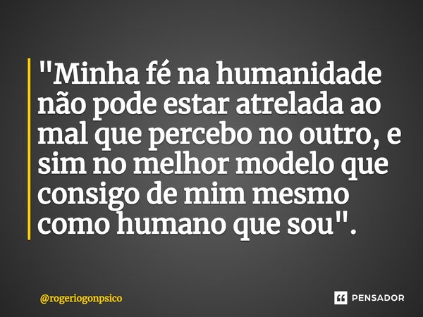 ⁠"Minha fé na humanidade não pode estar atrelada ao mal que percebo no outro, e sim no melhor modelo que consigo de mim mesmo como humano que sou".... Frase de rogeriogonpsico.