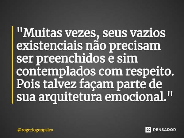 ⁠"Muitas vezes, seus vazios existenciais não precisam ser preenchidos e sim contemplados com respeito. Pois talvez façam parte de sua arquitetura emocional... Frase de rogeriogonpsico.