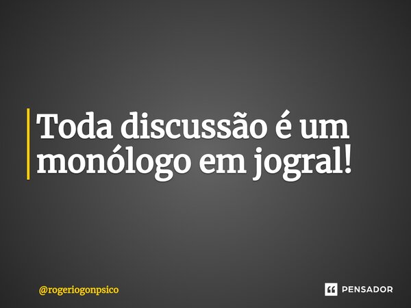 ⁠Toda discussão é um monólogo em jogral!... Frase de rogeriogonpsico.