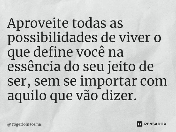 ⁠Aproveite todas as possibilidades de viver o que define você na essência do seu jeito de ser, sem se importar com aquilo que vão dizer.... Frase de rogeriomace.na.