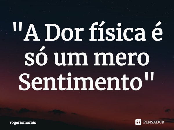 "A Dor física é só um mero Sentimento"... Frase de rogeriomorais.