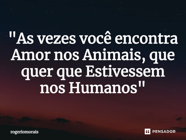 ⁠"As vezes você encontra Amor nos Animais, que quer que Estivessem nos Humanos"... Frase de rogeriomorais.
