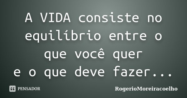 A VIDA consiste no equilíbrio entre o que você quer e o que deve fazer...... Frase de RogerioMoreiraCoelho.