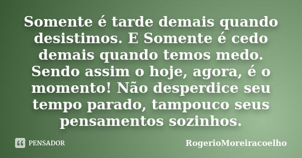 Somente é tarde demais quando desistimos. E Somente é cedo demais quando temos medo. Sendo assim o hoje, agora, é o momento! Não desperdice seu tempo parado, ta... Frase de RogerioMoreiraCoelho.