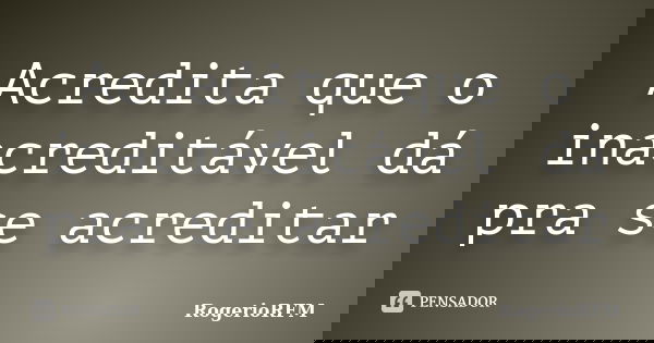 Acredita que o inacreditável dá pra se acreditar... Frase de RogerioRFM.
