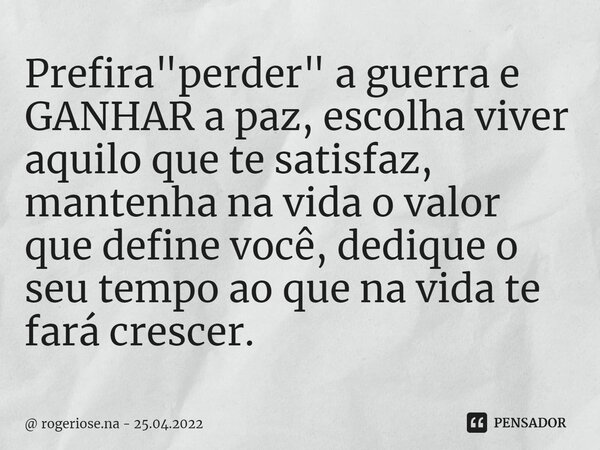 ⁠Prefira "perder" a guerra e GANHAR a paz, escolha viver aquilo que te satisfaz, mantenha na vida o valor que define você, dedique o seu tempo ao que ... Frase de rogeriose.na - 25.04.2022.