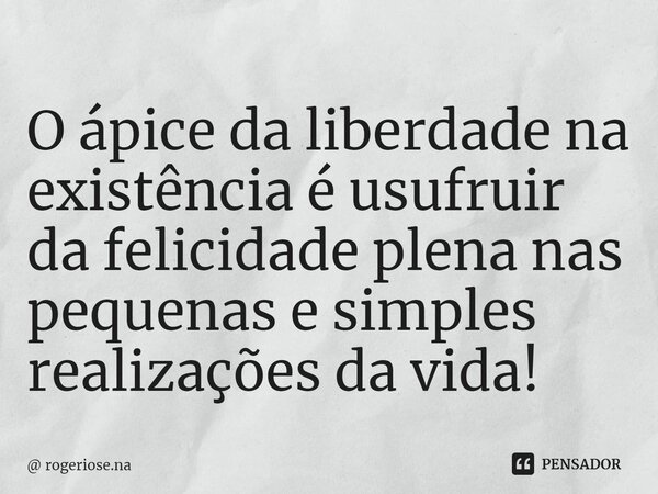 O ápice da liberdade na existência é usufruir da felicidade plena nas pequenas e simples realizações da vida! ⁠... Frase de rogeriose.na.