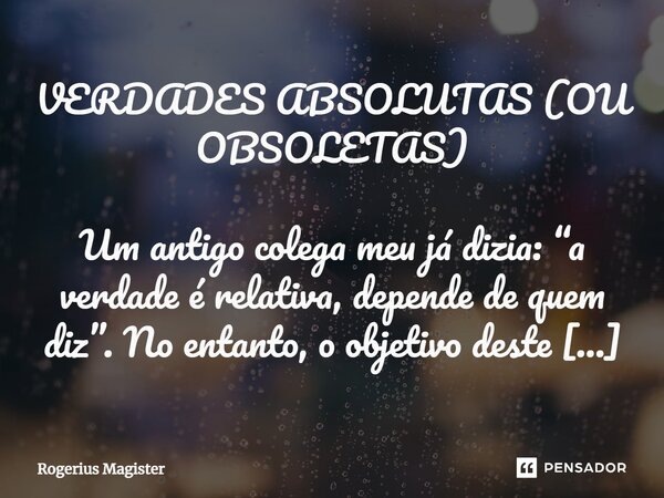 ⁠VERDADES ABSOLUTAS (OU OBSOLETAS) Um antigo colega meu já dizia: “a verdade é relativa, depende de quem diz”. No entanto, o objetivo deste escrito não é relati... Frase de Rogerius Magister.