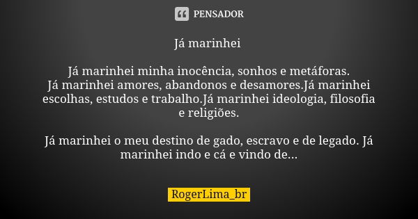 Já marinhei Já marinhei minha inocência, sonhos e metáforas. Já marinhei amores, abandonos e desamores.Já marinhei escolhas, estudos e trabalho.Já marinhei ideo... Frase de RogerLima_br.