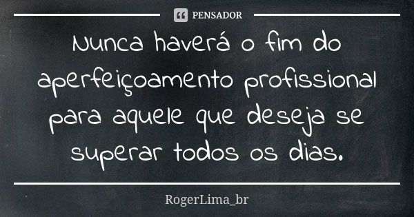 Nunca haverá o fim do aperfeiçoamento profissional para aquele que deseja se superar todos os dias.... Frase de RogerLima_br.