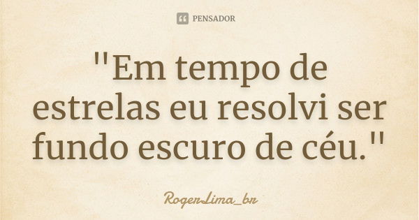 "Em tempo de estrelas eu resolvi ser fundo escuro de céu."... Frase de RogerLima_br.