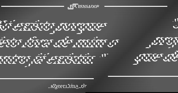 "Só existo porque projeto fora de mim o que dentro já existiu."... Frase de RogerLima_br.