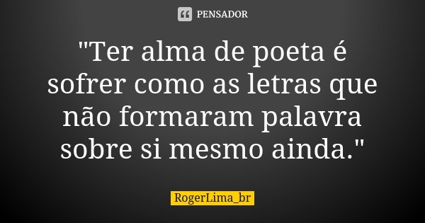 "Ter alma de poeta é sofrer como as letras que não formaram palavra sobre si mesmo ainda."... Frase de RogerLima_br.