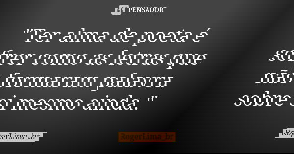 "Ter alma de poeta é sofrer como as letras que não formaram palavra sobre si mesmo ainda."... Frase de RogerLima_br.