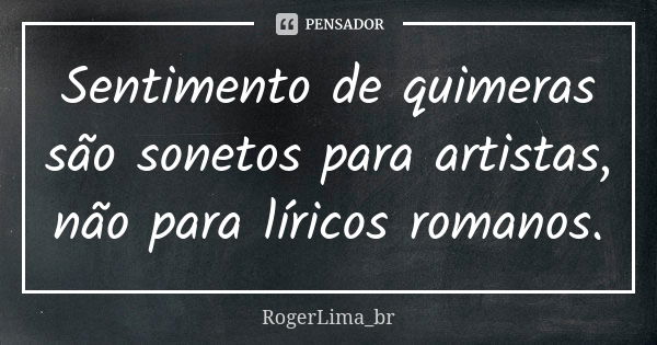 Sentimento de quimeras são sonetos para artistas, não para líricos romanos.... Frase de RogerLima_br.