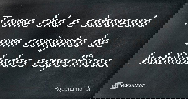 Tome chá e saboreará um conjunto de habilidades específicas.... Frase de RogerLima_br.