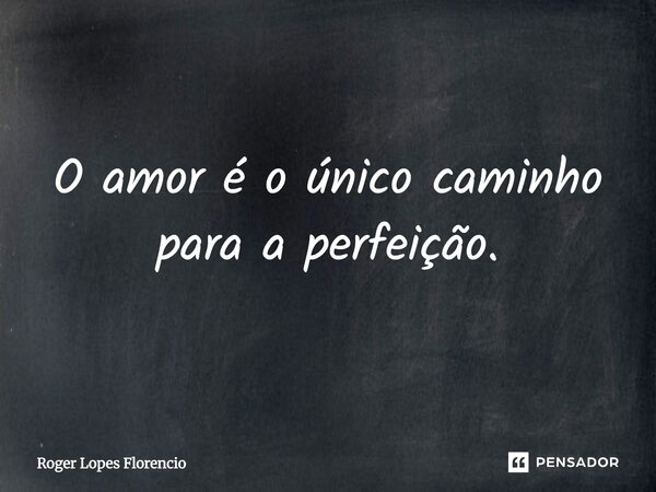 O amor é o único caminho para a perfeição.... Frase de Roger Lopes Florencio.