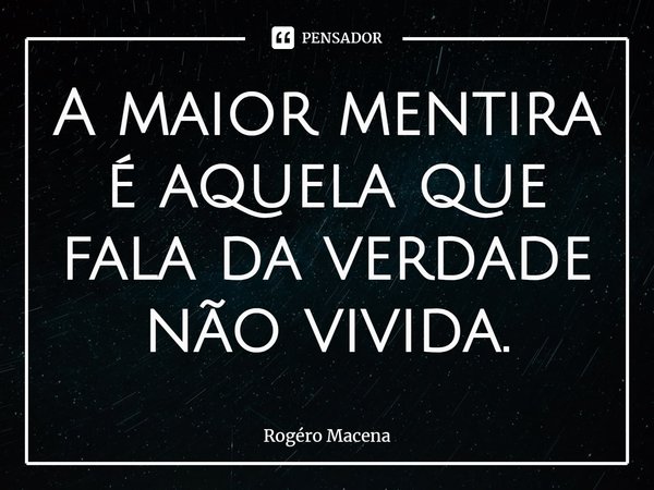 ⁠⁠A maior mentira é aquela que fala da verdade não vivida.... Frase de Rogéro Macena.