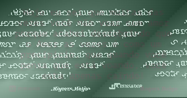 Hoje eu sei que muitas das vezes você não voar com amor porque acabei descobrindo que o Amor as vezes é como um precipício, que quando você pensa que está voand... Frase de Rogers Belgo.