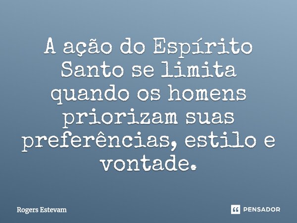 A ação do Espírito Santo se limita quando os homens priorizam suas preferências, estilo e vontade.... Frase de Rogers Estevam.