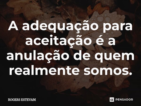 ⁠A adequação para aceitação é a anulação de quem realmente somos.... Frase de Rogers Estevam.