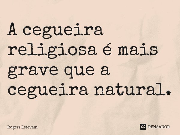 ⁠A cegueira religiosa é mais grave que a cegueira natural.... Frase de Rogers Estevam.