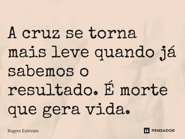 ⁠A cruz se torna mais leve quando já sabemos o resultado. É morte que gera vida.... Frase de Rogers Estevam.