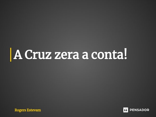 A Cruz zera a conta!... Frase de Rogers Estevam.