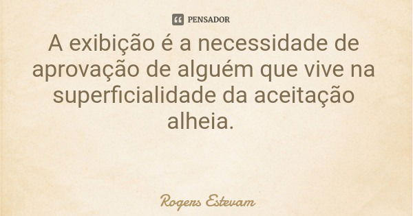 A exibição é a necessidade de aprovação de alguém que vive na superficialidade da aceitação alheia.... Frase de Rogers Estevam.