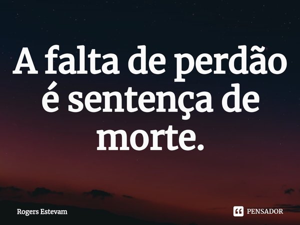 ⁠A falta de perdão é sentença de morte.... Frase de Rogers Estevam.