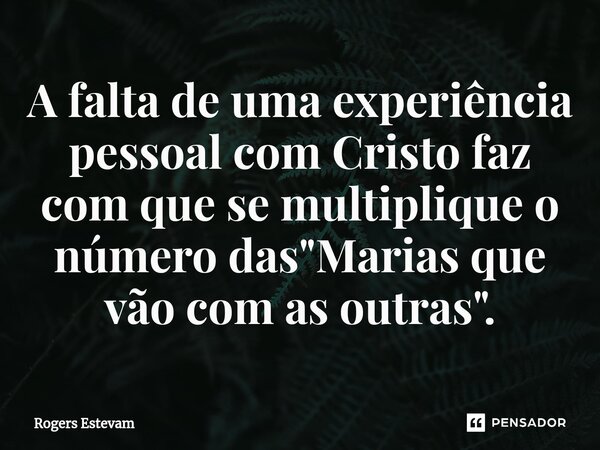 ⁠A falta de uma experiência pessoal com Cristo faz com que se multiplique o número das "Marias que vão com as outras".... Frase de Rogers Estevam.
