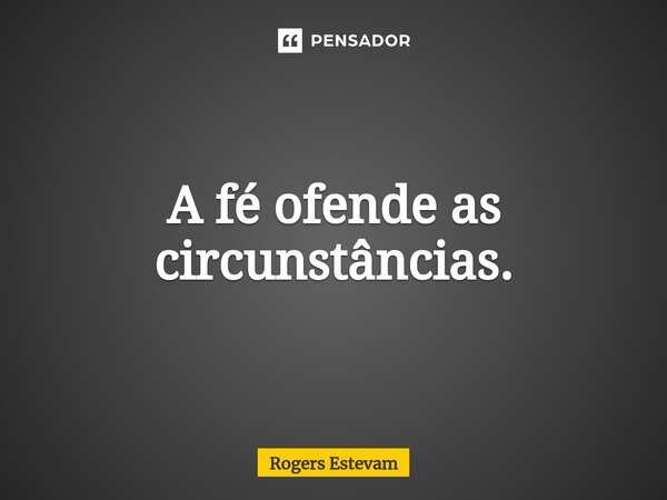 ⁠A fé ofende as circunstâncias.... Frase de Rogers Estevam.