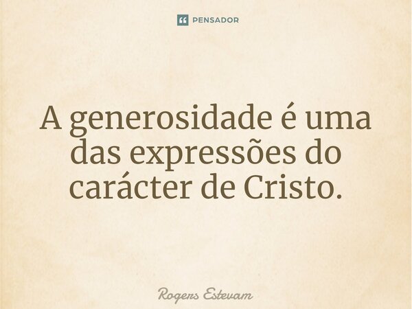 A generosidade é uma das expressões do carácter de Cristo.... Frase de Rogers Estevam.