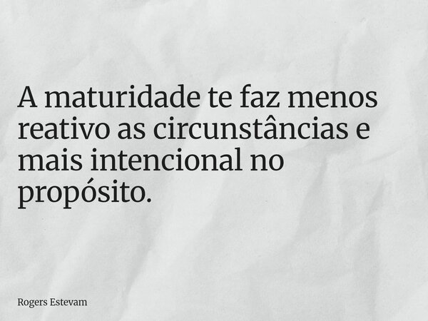 A maturidade te faz menos reativo as circunstâncias e mais intencional no propósito.... Frase de Rogers Estevam.