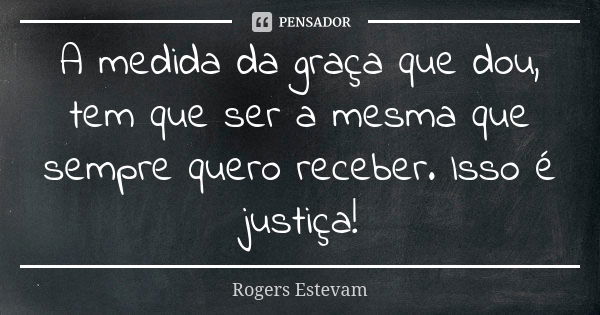 A medida da graça que dou, tem que ser a mesma que sempre quero receber. Isso é justiça!... Frase de Rogers Estevam.